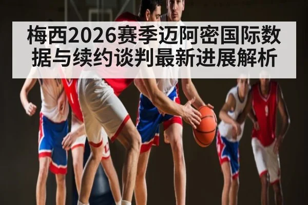 梅西2026赛季迈阿密国际数据与续约谈判最新进展解析